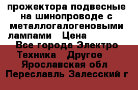 прожектора подвесные на шинопроводе с металлогалогеновыми лампами › Цена ­ 40 000 - Все города Электро-Техника » Другое   . Ярославская обл.,Переславль-Залесский г.